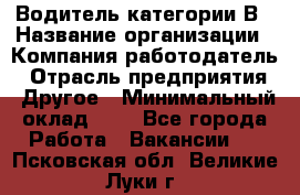 Водитель категории В › Название организации ­ Компания-работодатель › Отрасль предприятия ­ Другое › Минимальный оклад ­ 1 - Все города Работа » Вакансии   . Псковская обл.,Великие Луки г.